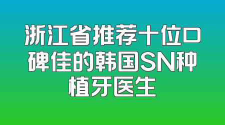 浙江省推荐十位口碑佳的韩国SN种植牙医生
