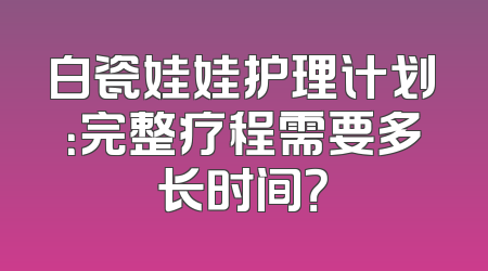 白瓷娃娃护理计划：完整疗程需要多长时间？