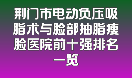 荆门市电动负压吸脂术与脸部抽脂瘦脸医院前十强排名一览