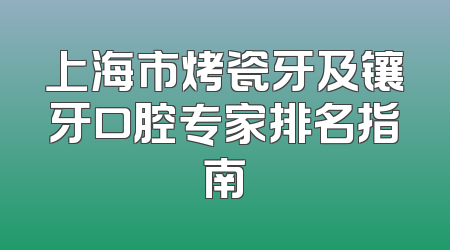 上海市烤瓷牙及镶牙口腔专家排名指南