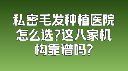私密毛发种植医院怎么选？这八家机构靠谱吗？