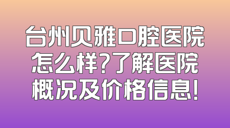 台州贝雅口腔医院怎么样？了解医院概况及价格信息！