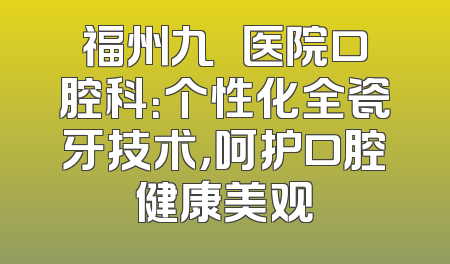福州九〇〇医院口腔科：个性化全瓷牙技术，呵护口腔健康美观
