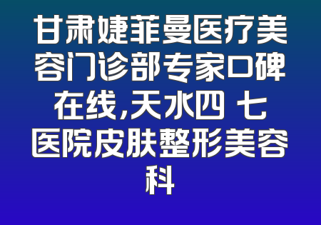 甘肃婕菲曼医疗美容门诊部专家口碑在线，天水四〇七医院皮肤整形美容科
