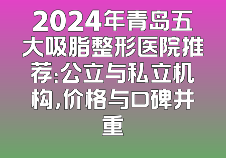 2024年青岛五大吸脂整形医院推荐：公立与私立机构，价格与口碑并重