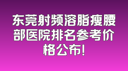 东莞射频溶脂瘦腰部医院排名参考价格公布!