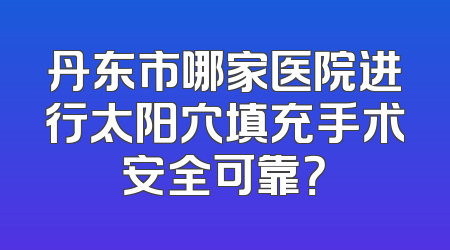 丹东市哪家医院进行太阳穴填充手术安全可靠？