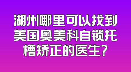 湖州哪里可以找到美国奥美科自锁托槽矫正的医生？