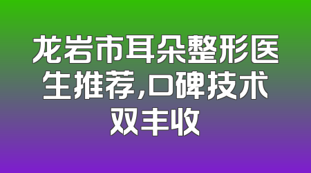 龙岩市耳朵整形医生推荐，口碑技术双丰收