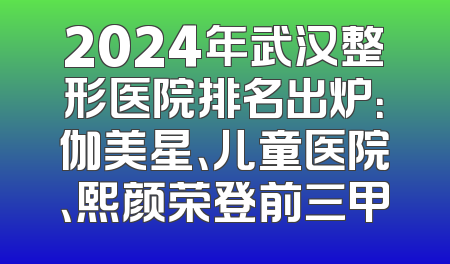 2024年武汉整形医院排名出炉：伽美星、儿童医院、熙颜荣登前三甲