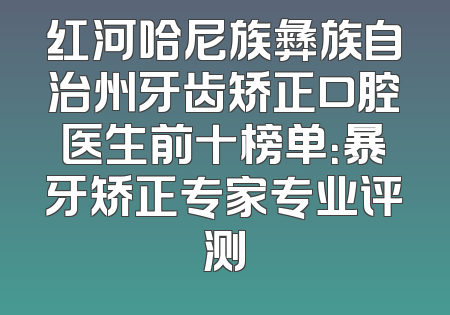 红河哈尼族彝族自治州牙齿矫正口腔医生前十榜单：暴牙矫正专家专业评测