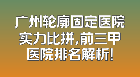 广州轮廓固定医院实力比拼，前三甲医院排名解析！