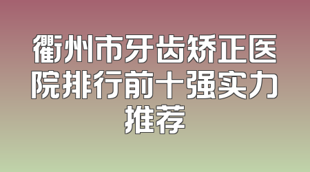 衢州市牙齿矫正医院排行前十强实力推荐