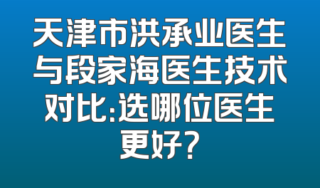 天津市洪承业医生与段家海医生技术对比：选哪位医生更好？