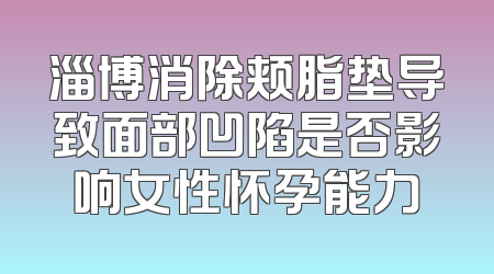 淄博消除颊脂垫导致面部凹陷是否影响女性怀孕能力