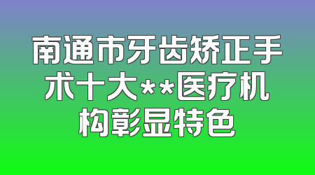 南通市牙齿矫正手术十大**医疗机构彰显特色