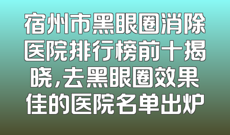 宿州市黑眼圈消除医院排行榜前十揭晓，去黑眼圈效果佳的医院名单出炉