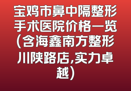 宝鸡市鼻中隔整形手术医院价格一览（含海鑫南方整形川陕路店，实力卓越）
