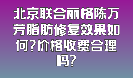 北京联合丽格陈万芳脂肪修复效果如何？价格收费合理吗？