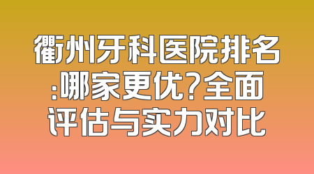 衢州牙科医院排名：哪家更优？全面评估与实力对比