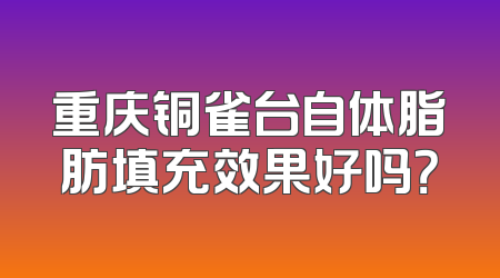 重庆铜雀台自体脂肪填充效果好吗？