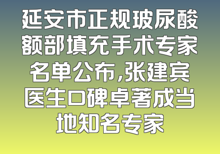 延安市正规玻尿酸额部填充手术专家名单公布，张建宾医生口碑卓著成当地知名专家