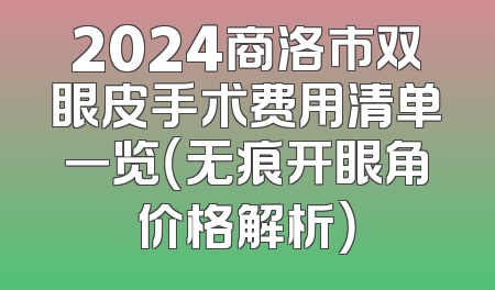 2024商洛市双眼皮手术费用清单一览（无痕开眼角价格解析）