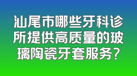 汕尾市哪些牙科诊所提供高质量的玻璃陶瓷牙套服务？