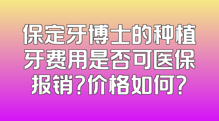 保定牙博士的种植牙费用是否可医保报销？价格如何？