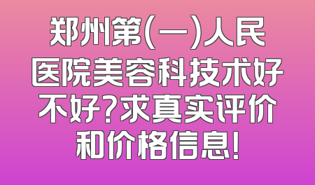 郑州第（一）人民医院美容科技术好不好？求真实评价和价格信息！