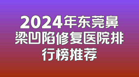 2024年东莞鼻梁凹陷修复医院排行榜推荐