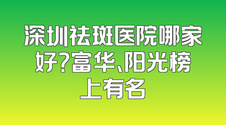 深圳祛斑医院哪家好？富华、阳光榜上有名