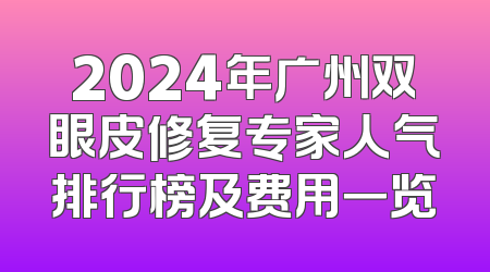 2024年广州双眼皮修复专家人气排行榜及费用一览