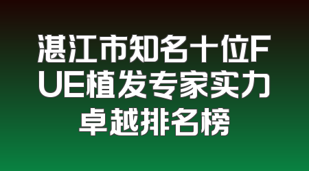 湛江市知名十位FUE植发专家实力卓越排名榜