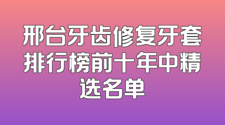 邢台牙齿修复牙套排行榜前十年中精选名单