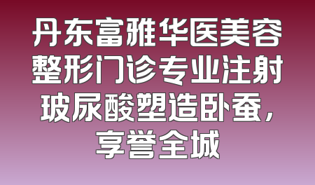 丹东富雅华医美容整形门诊专业注射玻尿酸塑造卧蚕，享誉全城
