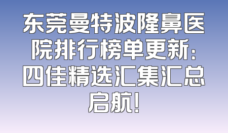 东莞曼特波隆鼻医院排行榜单更新：四佳精选汇集汇总启航！