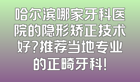 哈尔滨哪家牙科医院的隐形矫正技术好？推荐当地专业的正畸牙科！