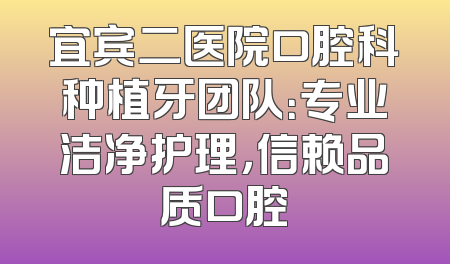 宜宾二医院口腔科种植牙团队：专业洁净护理，信赖品质口腔