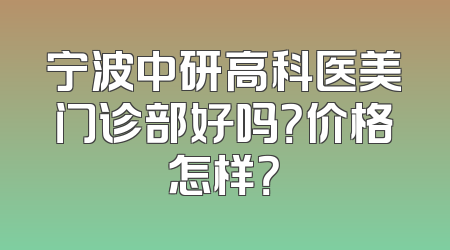 宁波中研高科医美门诊部好吗？价格怎样？