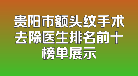 贵阳市额头纹手术去除医生排名前十榜单展示