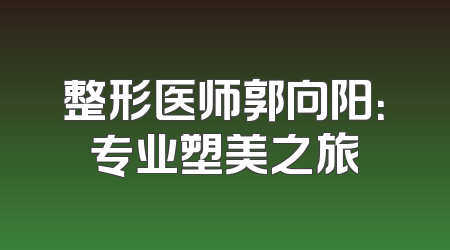 整形医师郭向阳：专业塑美之旅