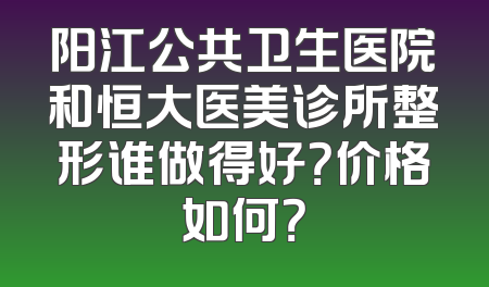 阳江公共卫生医院和恒大医美诊所整形谁做得好？价格如何？