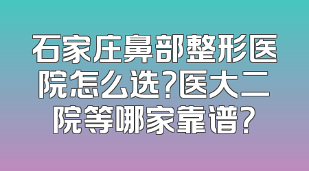 石家庄鼻部整形医院怎么选？医大二院等哪家靠谱？
