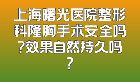 上海曙光医院整形科隆胸手术安全吗？效果自然持久吗？