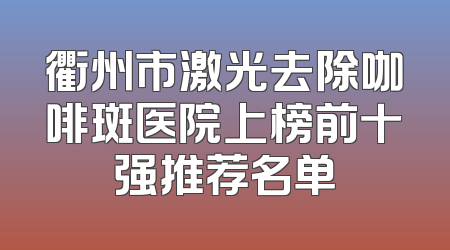 衢州市激光去除咖啡斑医院上榜前十强推荐名单