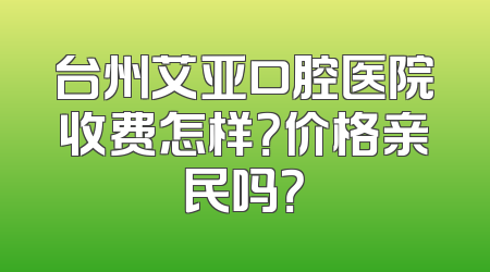 台州艾亚口腔医院收费怎样？价格亲民吗？