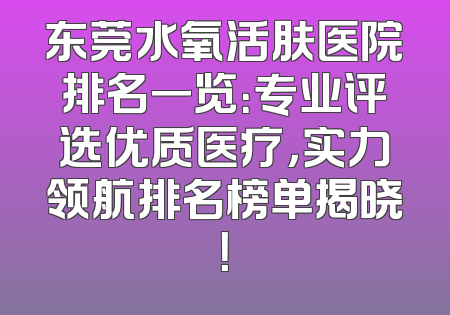 东莞水氧活肤医院排名一览：专业评选优质医疗，实力领航排名榜单揭晓！