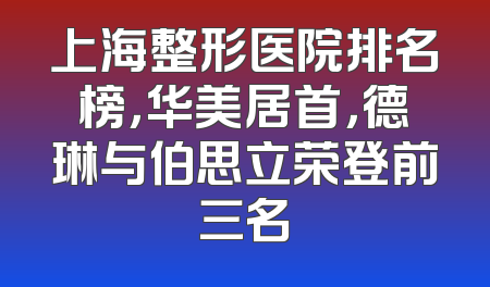上海整形医院排名榜，华美居首，德琳与伯思立荣登前三名
