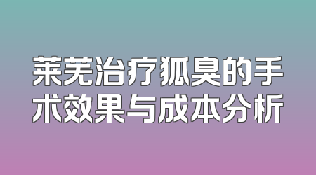 莱芜治疗狐臭的手术效果与成本分析